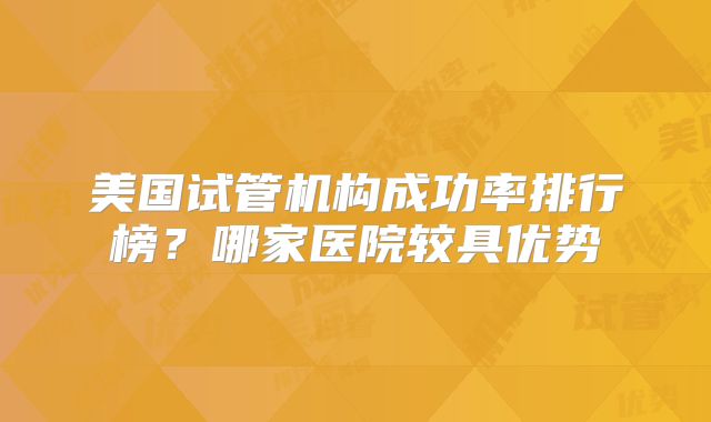 美国试管机构成功率排行榜？哪家医院较具优势