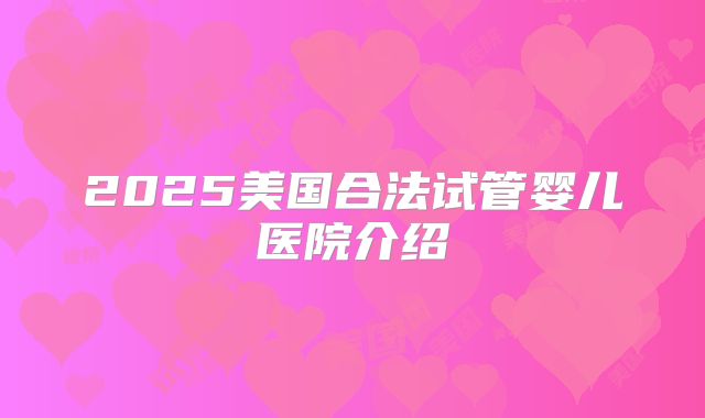 2025美国合法试管婴儿医院介绍