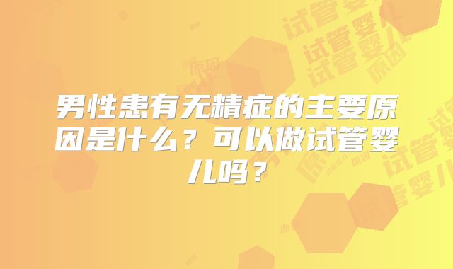 男性患有无精症的主要原因是什么？可以做试管婴儿吗？