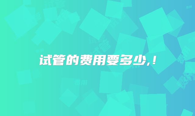 试管的费用要多少,！