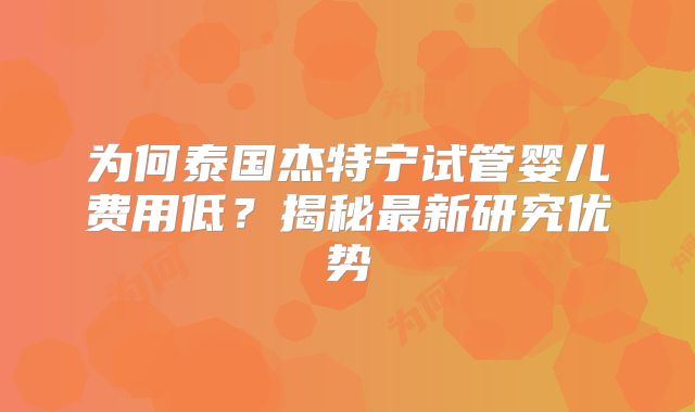为何泰国杰特宁试管婴儿费用低？揭秘最新研究优势