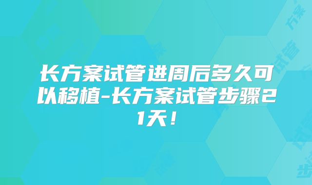 长方案试管进周后多久可以移植-长方案试管步骤21天！