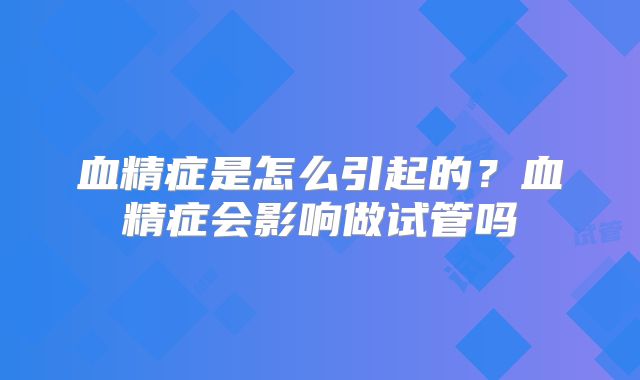 血精症是怎么引起的？血精症会影响做试管吗