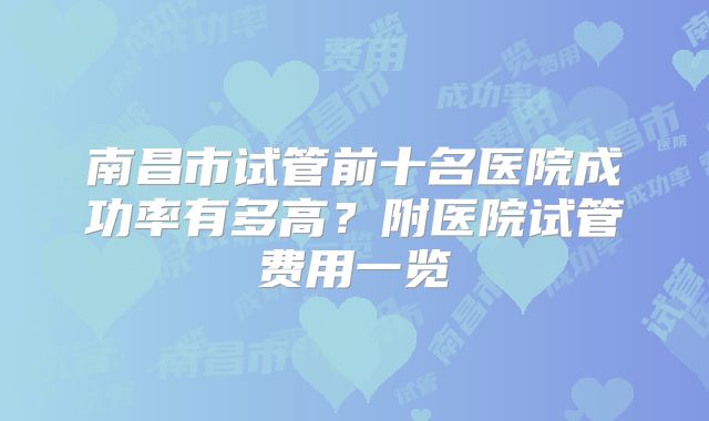 南昌市试管前十名医院成功率有多高?附医院试管费用一览