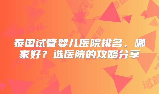 泰国试管婴儿医院排名，哪家好？选医院的攻略分享