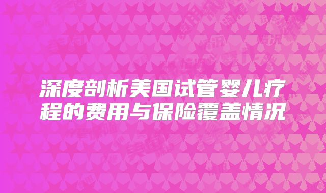 深度剖析美国试管婴儿疗程的费用与保险覆盖情况