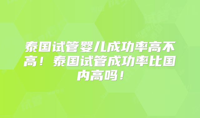 泰国试管婴儿成功率高不高！泰国试管成功率比国内高吗！