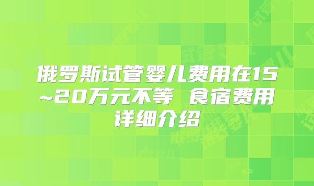 俄罗斯试管婴儿费用在15~20万元不等 食宿费用详细介绍