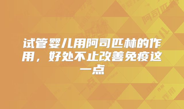 试管婴儿用阿司匹林的作用,好处不止改善免疫这一点