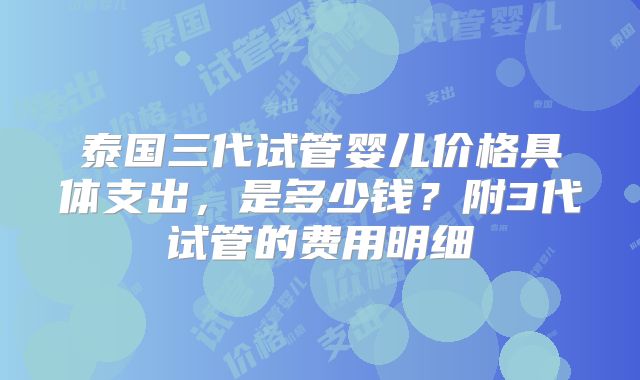 泰国三代试管婴儿价格具体支出，是多少钱？附3代试管的费用明细