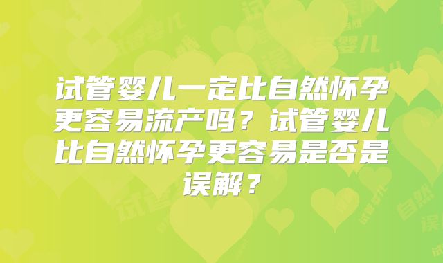 试管婴儿一定比自然怀孕更容易流产吗？试管婴儿比自然怀孕更容易是否是误解？