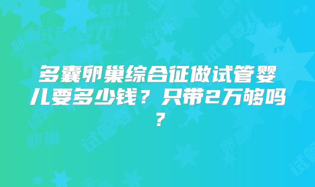 多囊卵巢综合征做试管婴儿要多少钱？只带2万够吗？