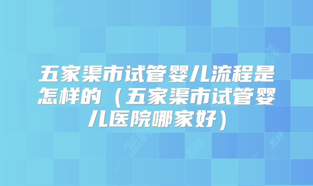 五家渠市试管婴儿流程是怎样的（五家渠市试管婴儿医院哪家好）