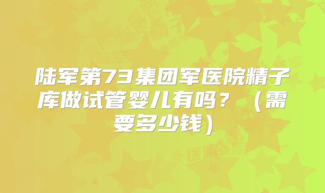 陆军第73集团军医院精子库做试管婴儿有吗?(需要多少钱)
