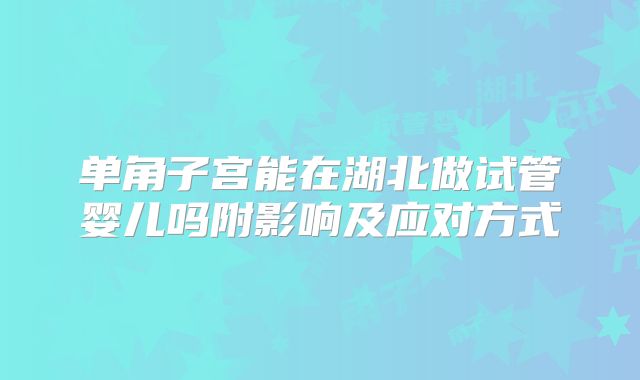 单角子宫能在湖北做试管婴儿吗附影响及应对方式