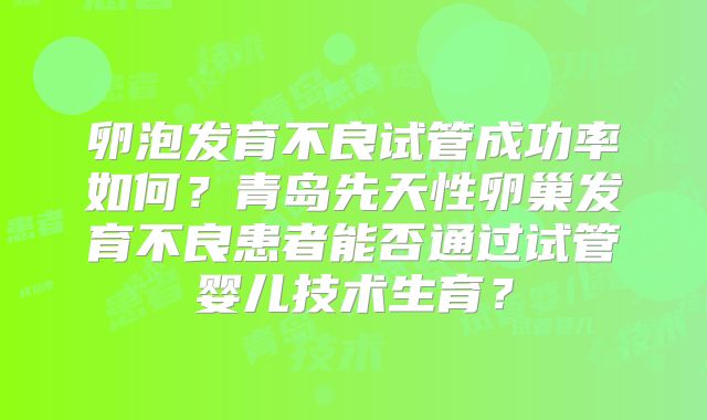 卵泡发育不良试管成功率如何？青岛先天性卵巢发育不良患者能否通过试管婴儿技术生育？