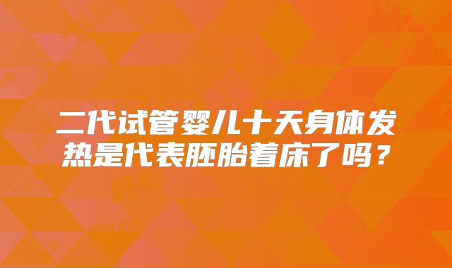 二代试管婴儿十天身体发热是代表胚胎着床了吗？