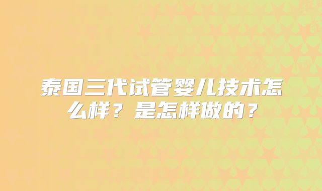 泰国三代试管婴儿技术怎么样？是怎样做的？
