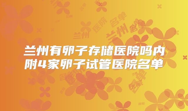 兰州有卵子存储医院吗内附4家卵子试管医院名单