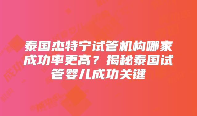 泰国杰特宁试管机构哪家成功率更高？揭秘泰国试管婴儿成功关键