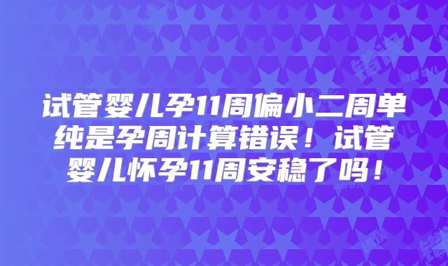 试管婴儿孕11周偏小二周单纯是孕周计算错误!试管婴儿怀孕11周安稳了吗!