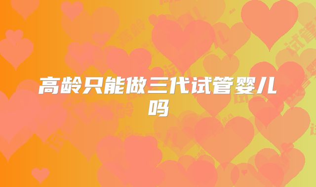 高龄只能做三代试管婴儿吗