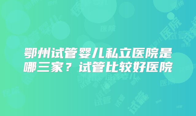 鄂州试管婴儿私立医院是哪三家？试管比较好医院
