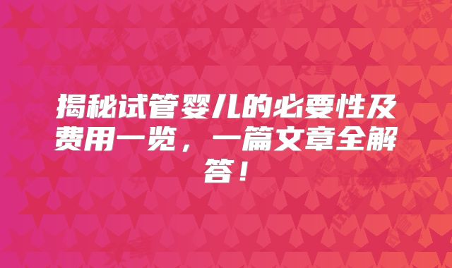 揭秘试管婴儿的必要性及费用一览，一篇文章全解答！
