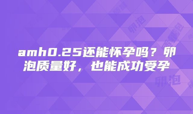 amh0.25还能怀孕吗？卵泡质量好，也能成功受孕