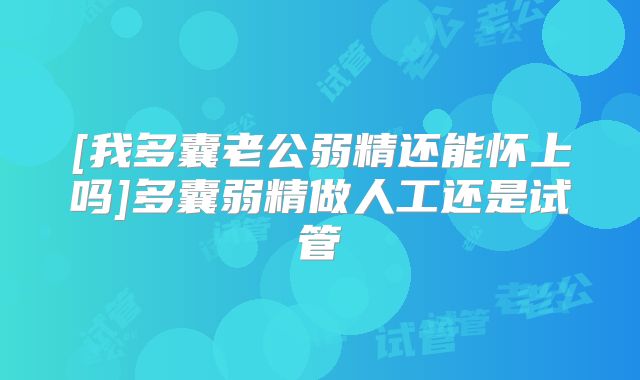 [我多囊老公弱精还能怀上吗]多囊弱精做人工还是试管