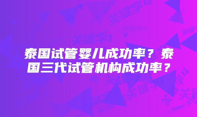 泰国试管婴儿成功率？泰国三代试管机构成功率？