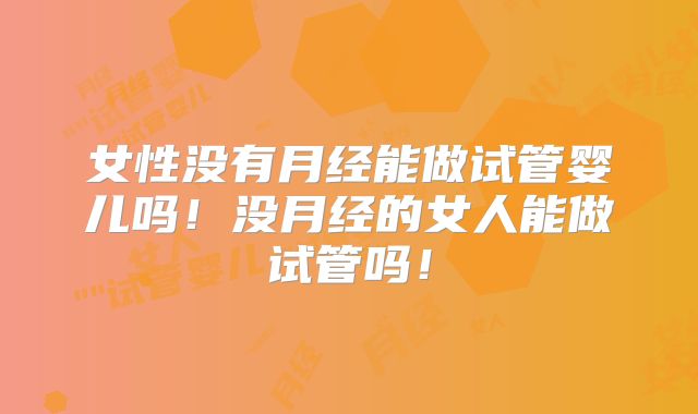 女性没有月经能做试管婴儿吗！没月经的女人能做试管吗！
