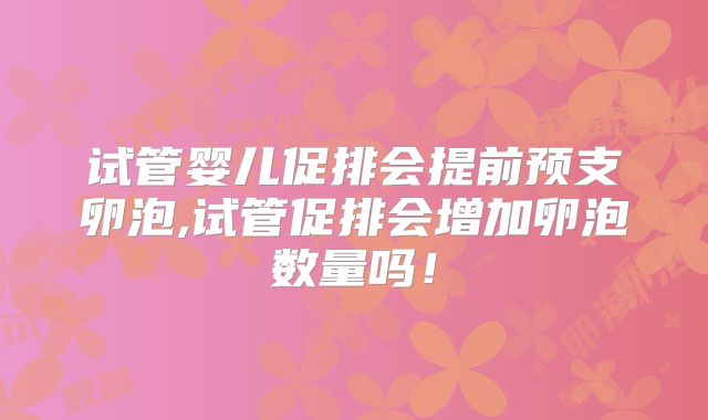 试管婴儿促排会提前预支卵泡,试管促排会增加卵泡数量吗！