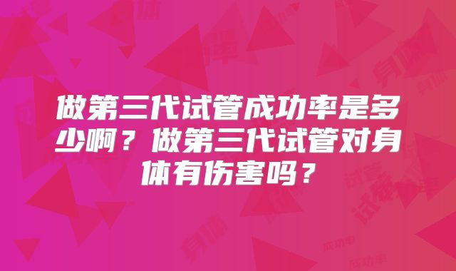 做第三代试管成功率是多少啊？做第三代试管对身体有伤害吗？