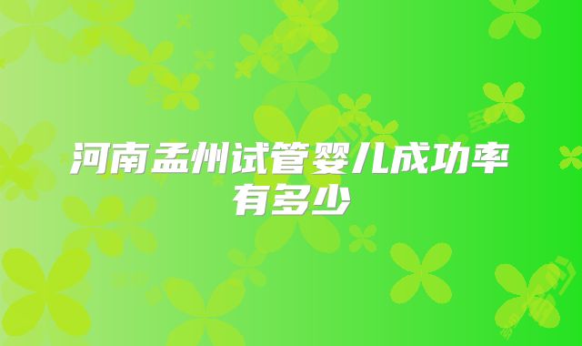 河南孟州试管婴儿成功率有多少