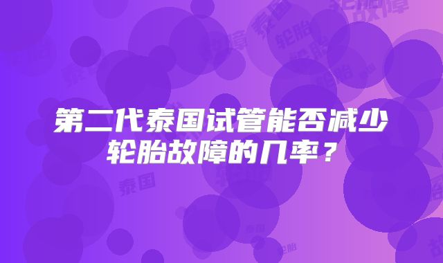 第二代泰国试管能否减少轮胎故障的几率？