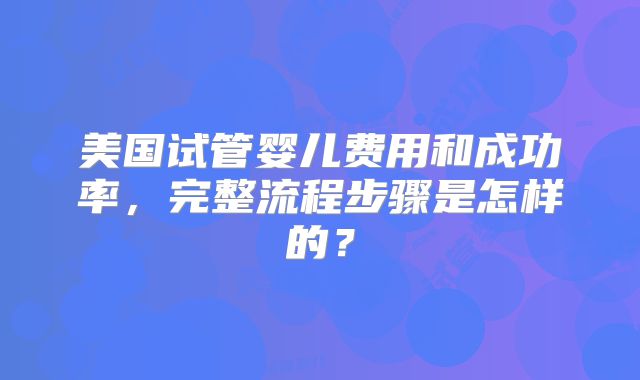 美国试管婴儿费用和成功率，完整流程步骤是怎样的？