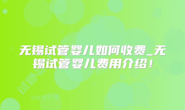 无锡试管婴儿如何收费_无锡试管婴儿费用介绍！
