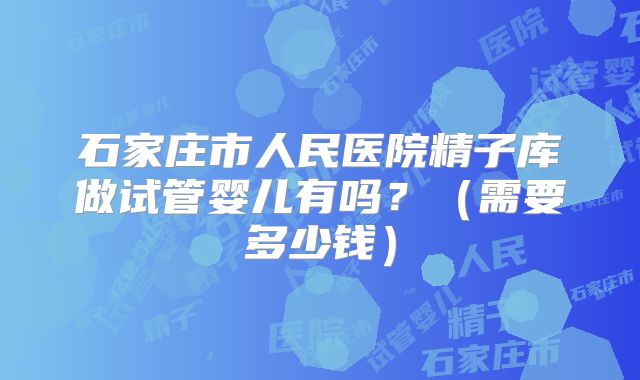 石家庄市人民医院精子库做试管婴儿有吗?(需要多少钱)