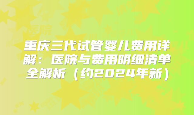 重庆三代试管婴儿费用详解：医院与费用明细清单全解析（约2024年新）