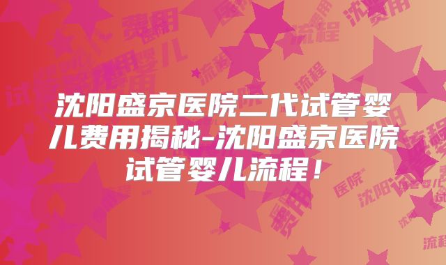 沈阳盛京医院二代试管婴儿费用揭秘-沈阳盛京医院试管婴儿流程！