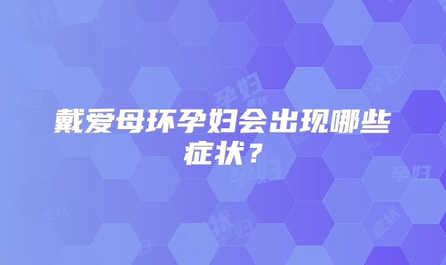 戴爱母环孕妇会出现哪些症状?
