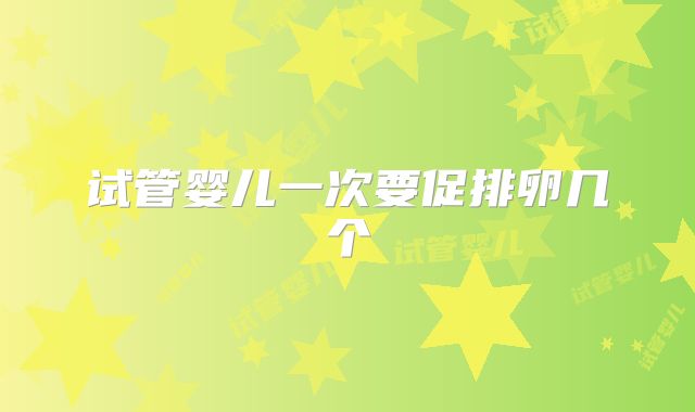 试管婴儿一次要促排卵几个