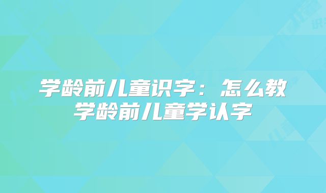 学龄前儿童识字:怎么教学龄前儿童学认字
