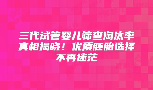 三代试管婴儿筛查淘汰率真相揭晓!优质胚胎选择不再迷茫