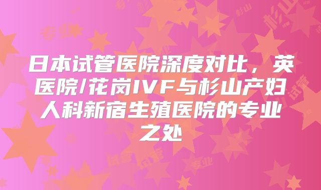 日本试管医院深度对比，英医院/花岗IVF与杉山产妇人科新宿生殖医院的专业之处