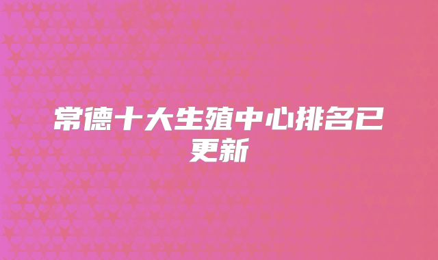 常德十大生殖中心排名已更新