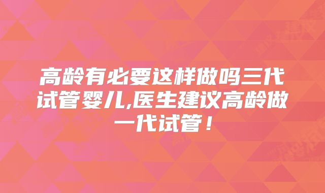 高龄有必要这样做吗三代试管婴儿,医生建议高龄做一代试管！