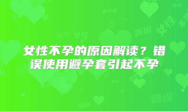 女性不孕的原因解读？错误使用避孕套引起不孕