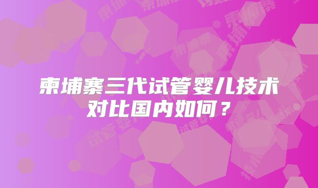 柬埔寨三代试管婴儿技术对比国内如何？